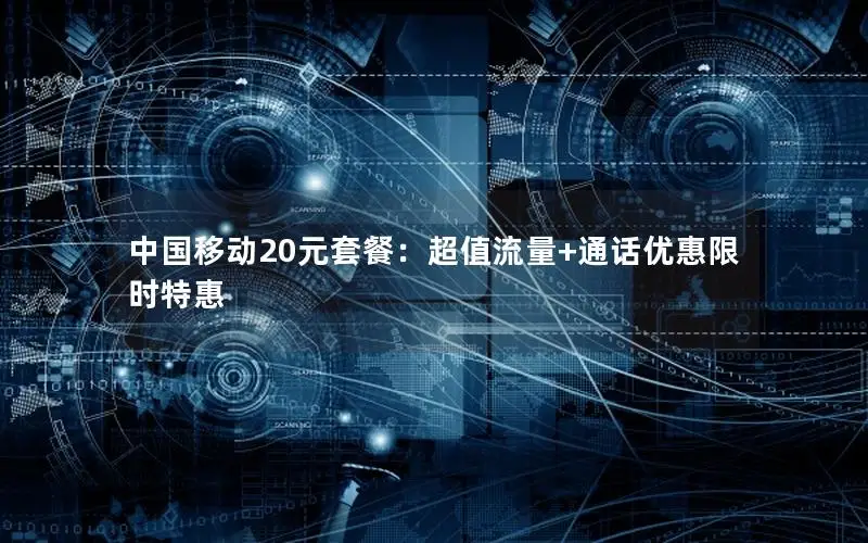 中国移动20元套餐：超值流量+通话优惠限时特惠