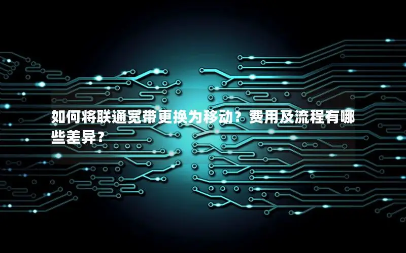 如何将联通宽带更换为移动？费用及流程有哪些差异？