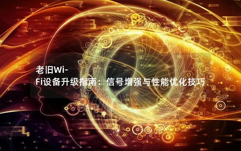 老旧Wi-Fi设备升级指南：信号增强与性能优化技巧