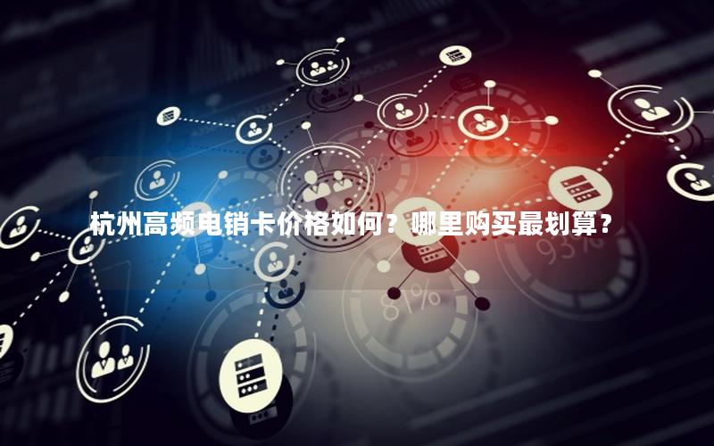 杭州高频电销卡价格如何？哪里购买最划算？