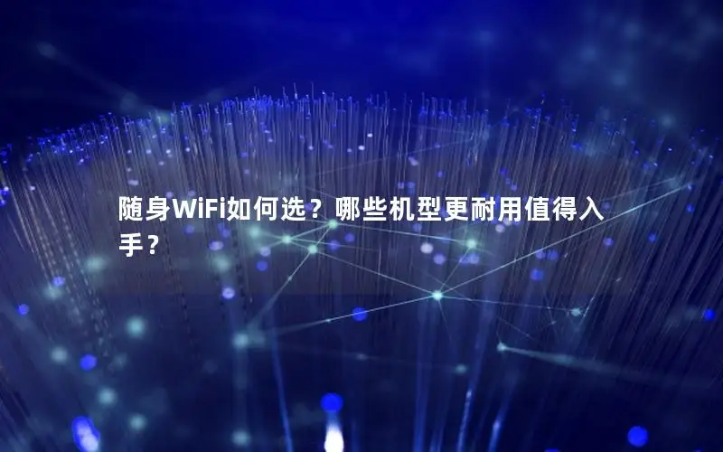 随身WiFi如何选？哪些机型更耐用值得入手？