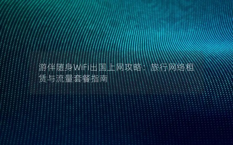 游伴随身WiFi出国上网攻略：旅行网络租赁与流量套餐指南