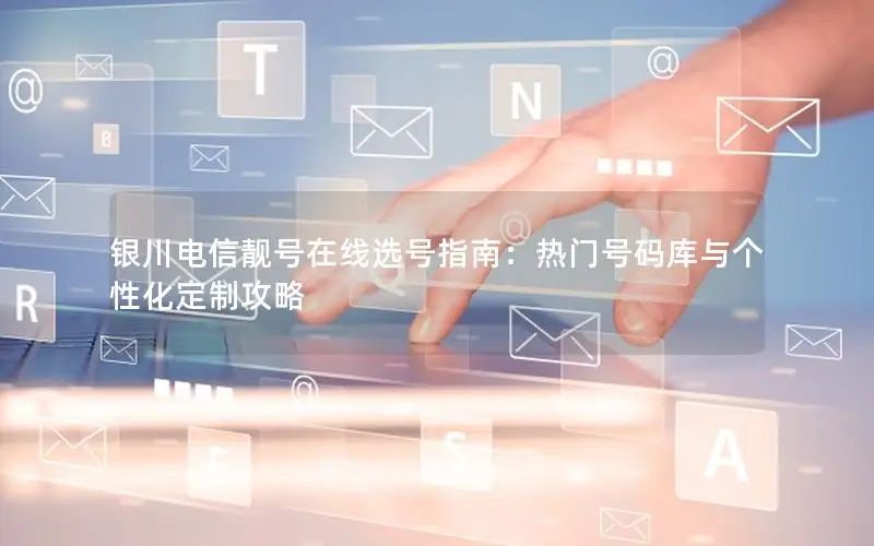 银川电信靓号在线选号指南：热门号码库与个性化定制攻略