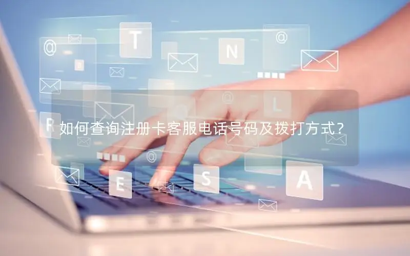 如何查询注册卡客服电话号码及拨打方式？