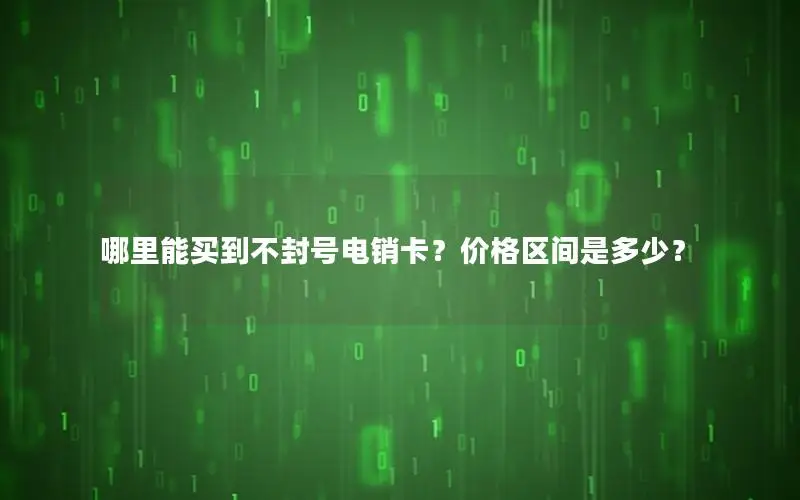 哪里能买到不封号电销卡？价格区间是多少？
