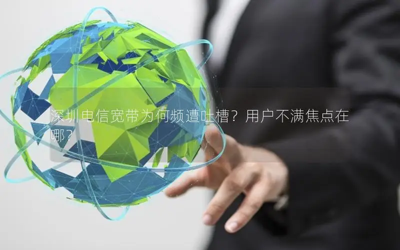 深圳电信宽带为何频遭吐槽？用户不满焦点在哪？