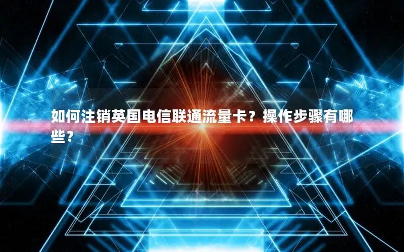 如何注销英国电信联通流量卡？操作步骤有哪些？
