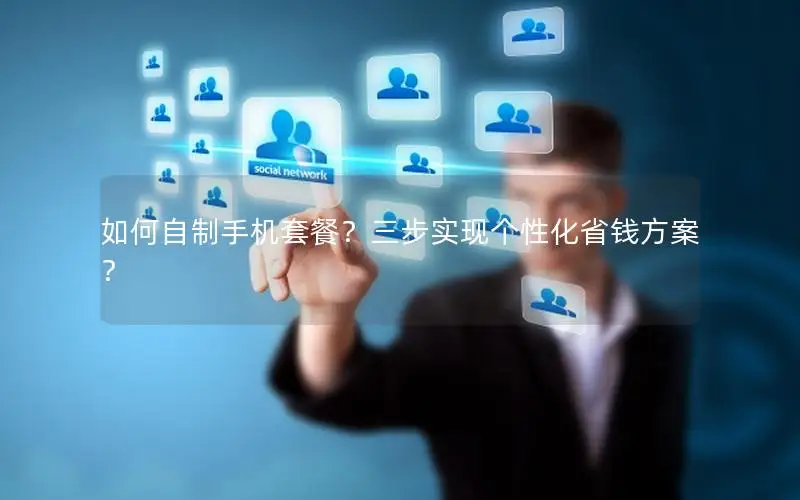 如何自制手机套餐？三步实现个性化省钱方案？