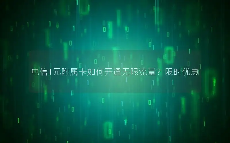 电信1元附属卡如何开通无限流量？限时优惠