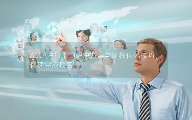 ACCA注册卡顿解决方案与流程优化技巧，快速完成报名