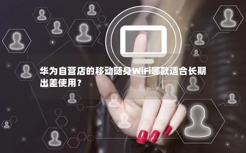华为自营店的移动随身WiFi哪款适合长期出差使用？