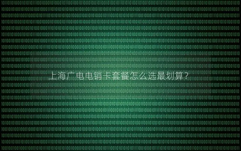 上海广电电销卡套餐怎么选最划算？