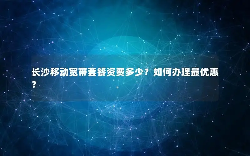 长沙移动宽带套餐资费多少？如何办理最优惠？