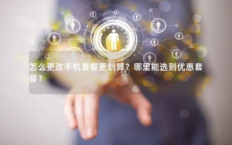 怎么更改手机套餐更划算？哪里能选到优惠套餐？