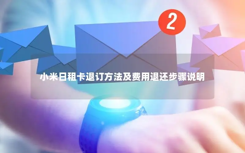 小米日租卡退订方法及费用退还步骤说明