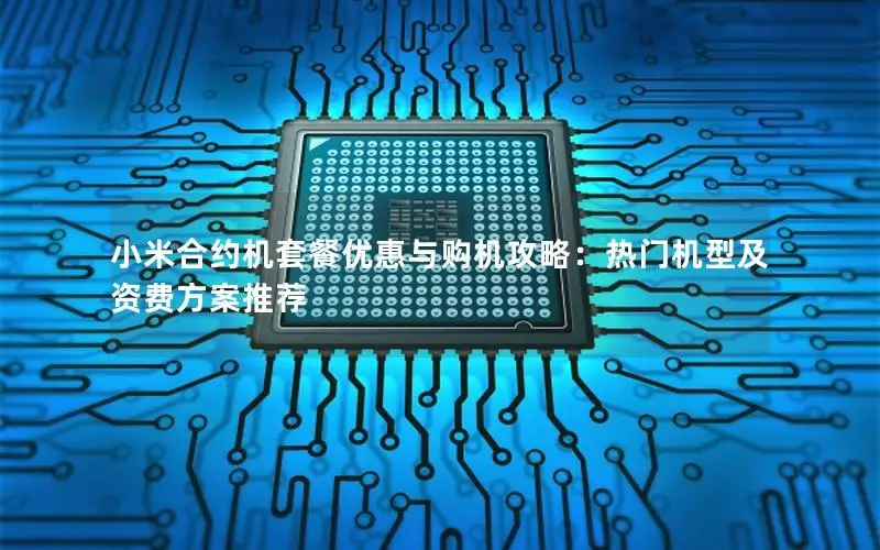 小米合约机套餐优惠与购机攻略：热门机型及资费方案推荐