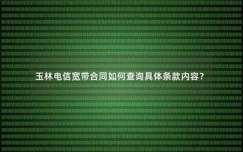 玉林电信宽带合同如何查询具体条款内容？