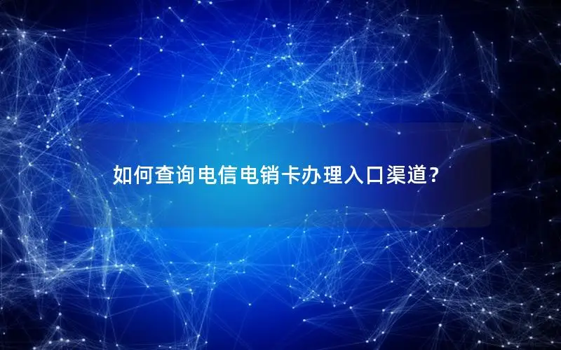 如何查询电信电销卡办理入口渠道？