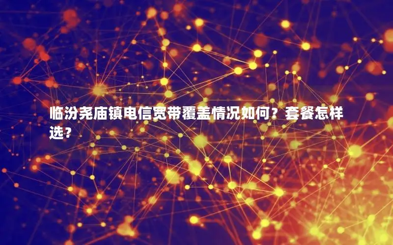 临汾尧庙镇电信宽带覆盖情况如何？套餐怎样选？