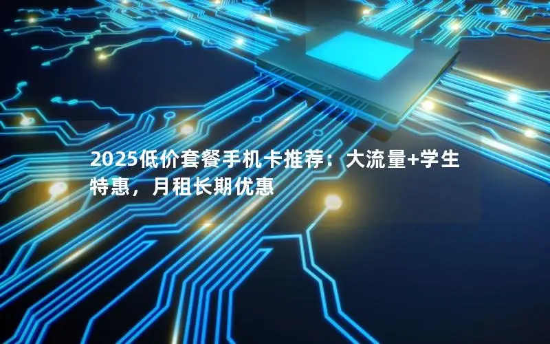 2025低价套餐手机卡推荐：大流量+学生特惠，月租长期优惠