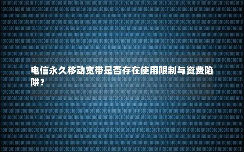 电信永久移动宽带是否存在使用限制与资费陷阱？