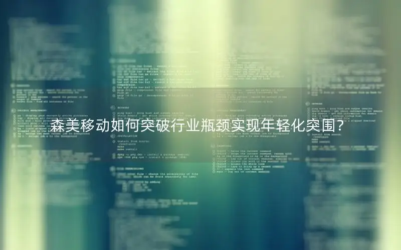 森美移动如何突破行业瓶颈实现年轻化突围？