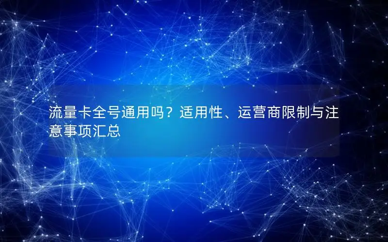 流量卡全号通用吗？适用性、运营商限制与注意事项汇总