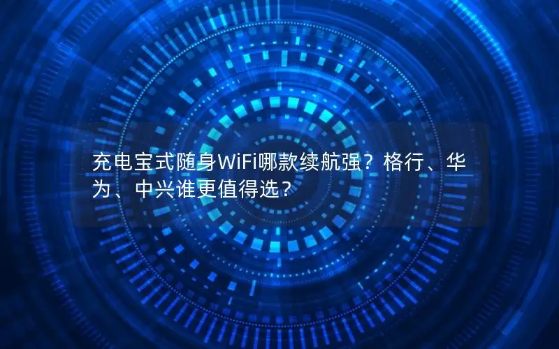 充电宝式随身WiFi哪款续航强？格行、华为、中兴谁更值得选？