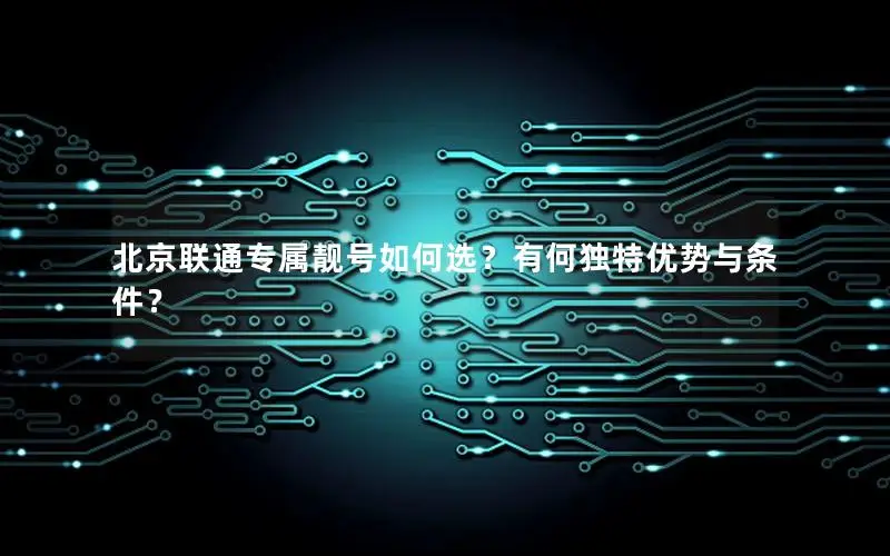 北京联通专属靓号如何选？有何独特优势与条件？