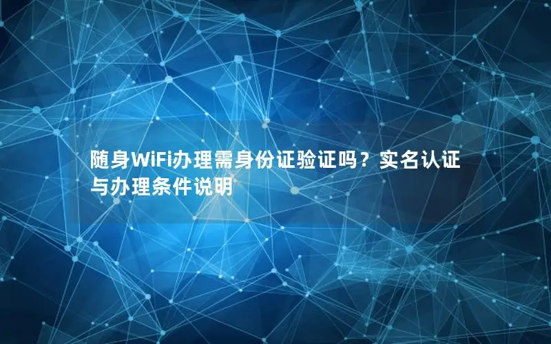 随身WiFi办理需身份证验证吗？实名认证与办理条件说明
