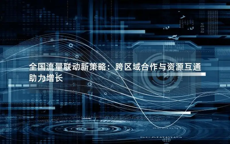全国流量联动新策略：跨区域合作与资源互通助力增长