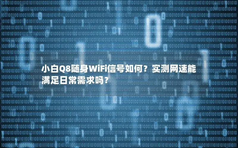小白Q8随身WiFi信号如何？实测网速能满足日常需求吗？