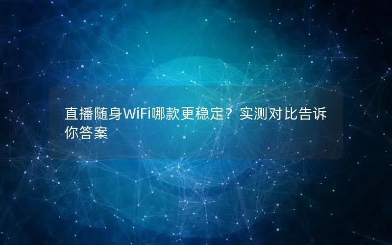 直播随身WiFi哪款更稳定？实测对比告诉你答案