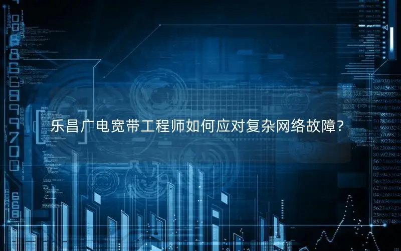 乐昌广电宽带工程师如何应对复杂网络故障？