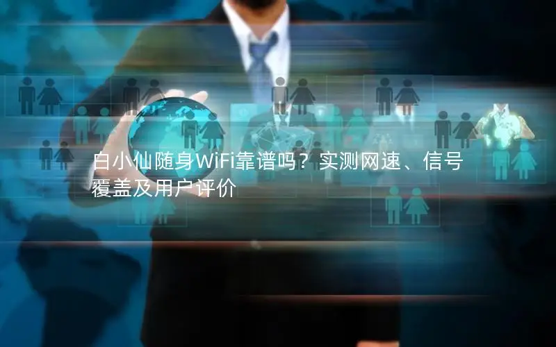 白小仙随身WiFi靠谱吗？实测网速、信号覆盖及用户评价