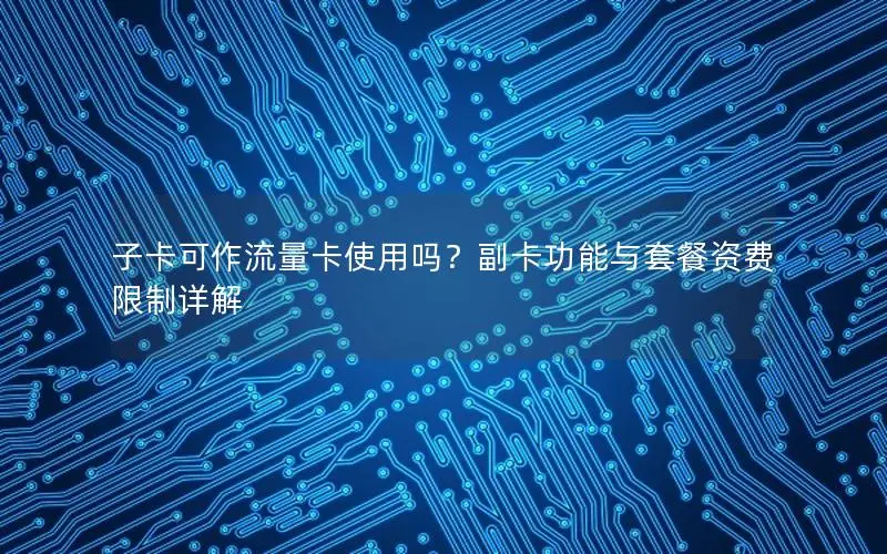 子卡可作流量卡使用吗？副卡功能与套餐资费限制详解