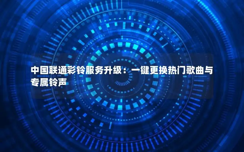 中国联通彩铃服务升级：一键更换热门歌曲与专属铃声