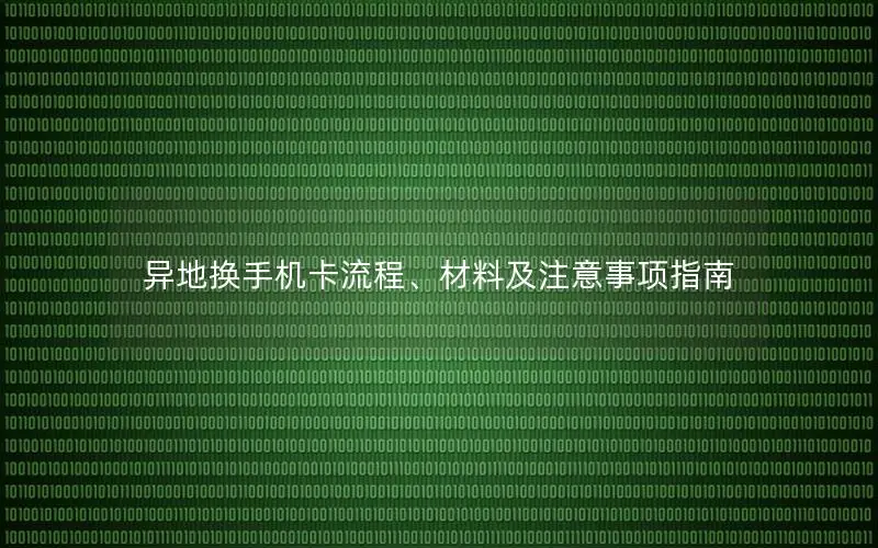 异地换手机卡流程、材料及注意事项指南