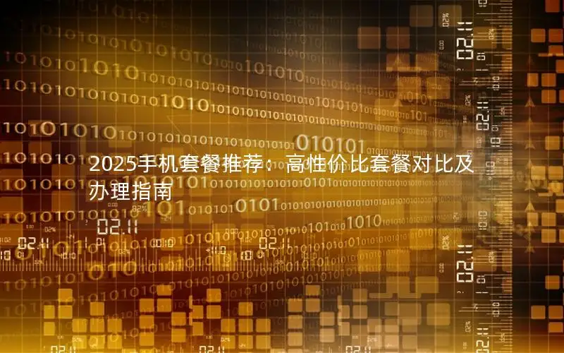 2025手机套餐推荐：高性价比套餐对比及办理指南