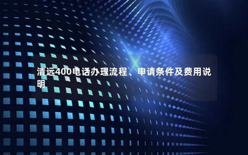 清远400电话办理流程、申请条件及费用说明