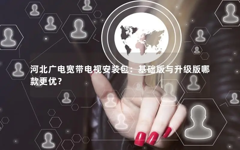 河北广电宽带电视安装包：基础版与升级版哪款更优？