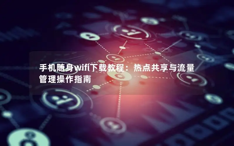 手机随身wifi下载教程：热点共享与流量管理操作指南