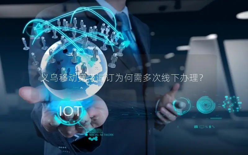 义乌移动宽带退订为何需多次线下办理？