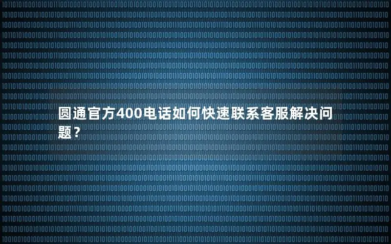 圆通官方400电话如何快速联系客服解决问题？