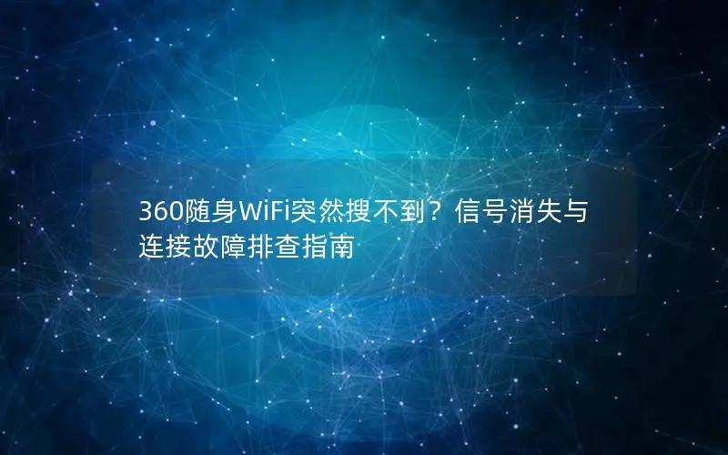 360随身WiFi突然搜不到？信号消失与连接故障排查指南