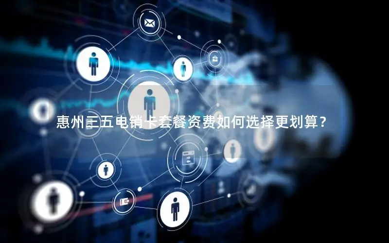 惠州三五电销卡套餐资费如何选择更划算？