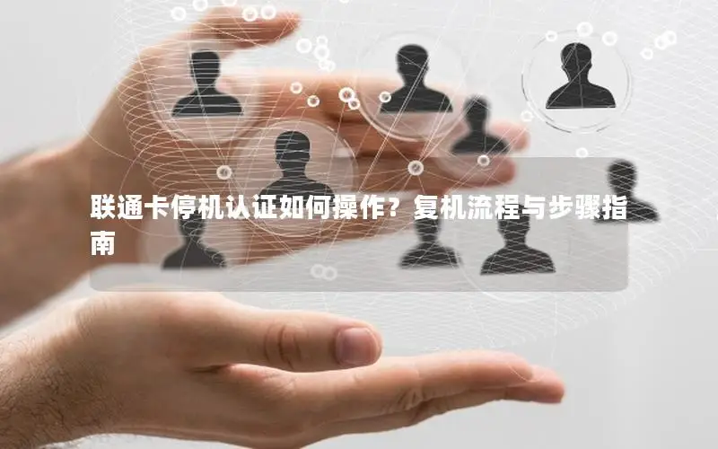 联通卡停机认证如何操作？复机流程与步骤指南