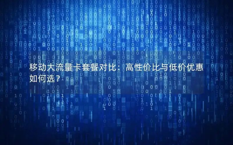 移动大流量卡套餐对比：高性价比与低价优惠如何选？