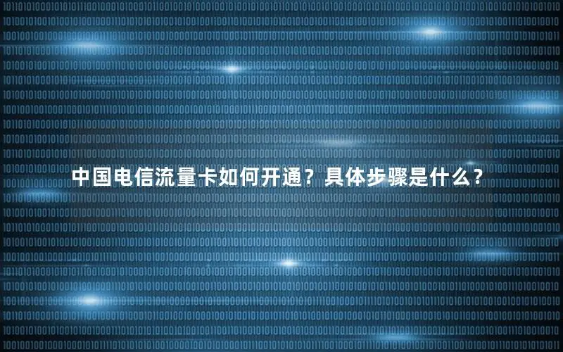 中国电信流量卡如何开通？具体步骤是什么？