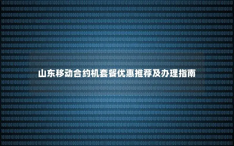 山东移动合约机套餐优惠推荐及办理指南